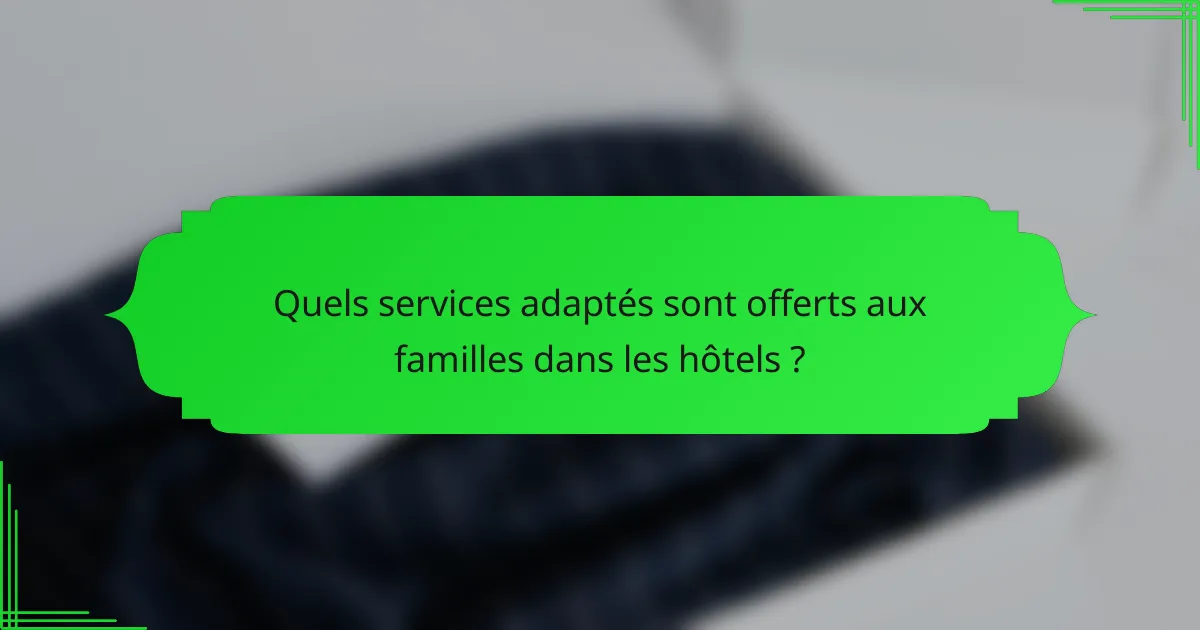 Quels services adaptés sont offerts aux familles dans les hôtels ?