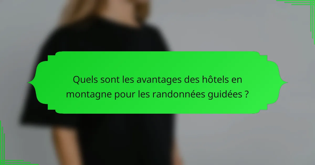 Quels sont les avantages des hôtels en montagne pour les randonnées guidées ?