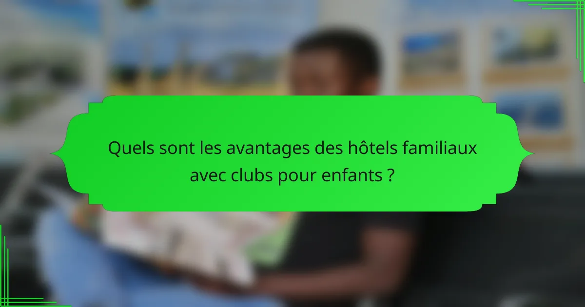 Quels sont les avantages des hôtels familiaux avec clubs pour enfants ?